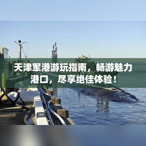 天津軍港游玩指南，暢游魅力港口，盡享絕佳體驗(yàn)！