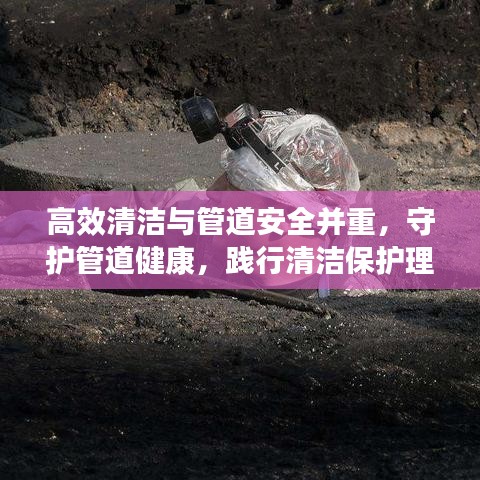 高效清潔與管道安全并重，守護管道健康，踐行清潔保護理念
