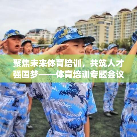 聚焦未來體育培訓(xùn)，共筑人才強(qiáng)國(guó)夢(mèng)——體育培訓(xùn)專題會(huì)議盛大召開