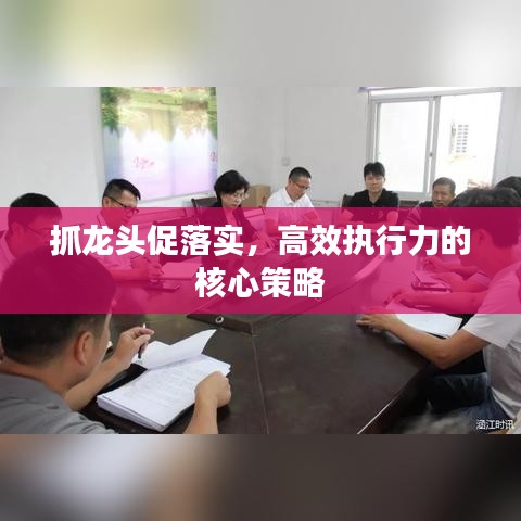 抓龍頭促落實(shí)，高效執(zhí)行力的核心策略
