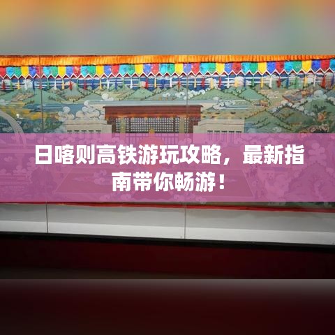 日喀則高鐵游玩攻略，最新指南帶你暢游！