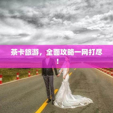 茶卡旅游，全面攻略一網(wǎng)打盡！