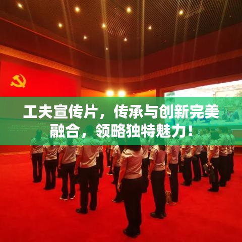 工夫宣傳片，傳承與創(chuàng)新完美融合，領(lǐng)略獨(dú)特魅力！