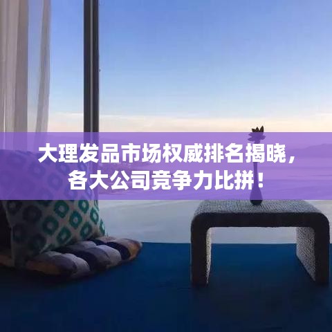 大理發(fā)品市場權(quán)威排名揭曉，各大公司競爭力比拼！