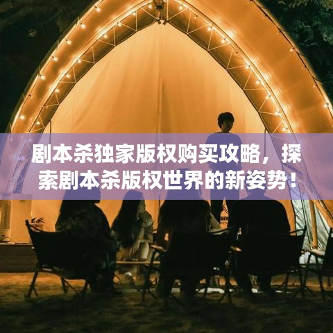 劇本殺獨家版權(quán)購買攻略，探索劇本殺版權(quán)世界的新姿勢！